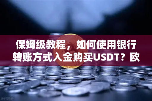 保姆级教程，如何使用银行转账方式入金购买USDT？欧易交易所官网操作全指南