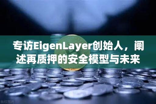 专访EigenLayer创始人，阐述再质押的安全模型与未来愿景，欧易交易所深度解析