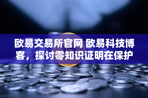 欧易交易所官网 欧易科技博客，探讨零知识证明在保护AI模型隐私中的应用