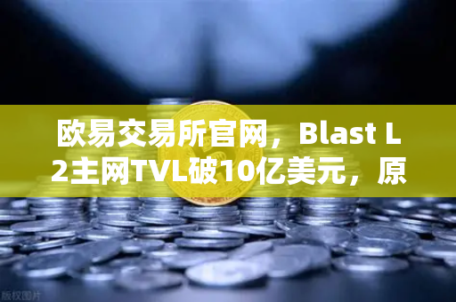 欧易交易所官网，Blast L2主网TVL破10亿美元，原生收益模式引领DeFi新浪潮