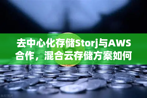 去中心化存储Storj与AWS合作，混合云存储方案如何重塑数据管理未来