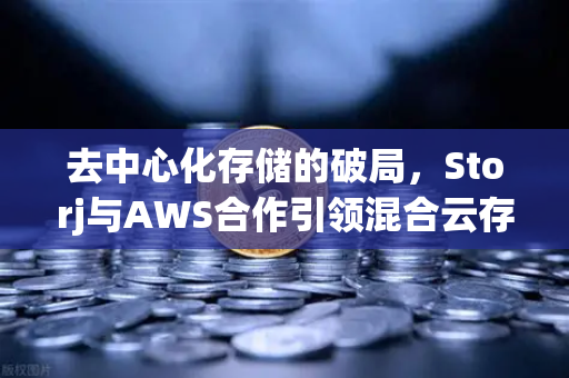去中心化存储的破局，Storj与AWS合作引领混合云存储新纪元