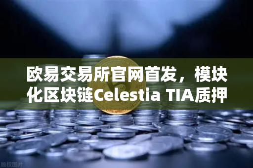 欧易交易所官网首发，模块化区块链Celestia TIA质押理财专区上线，开启加密理财新纪元