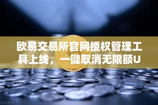 欧易交易所官网授权管理工具上线，一键取消无限额USDT授权，重塑链上安全新标准