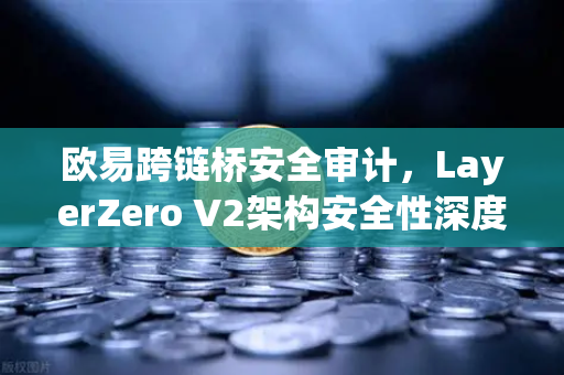 欧易跨链桥安全审计，LayerZero V2架构安全性深度测评