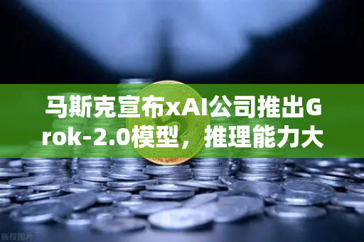 马斯克宣布xAI公司推出Grok-2.0模型，推理能力大幅提升，AI格局再掀波澜