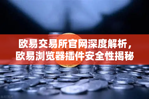欧易交易所官网深度解析，欧易浏览器插件安全性揭秘—警惕常用Web3工具的潜在后门风险