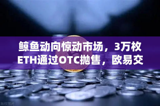 鲸鱼动向惊动市场，3万枚ETH通过OTC抛售，欧易交易所预警系统实时捕捉异常