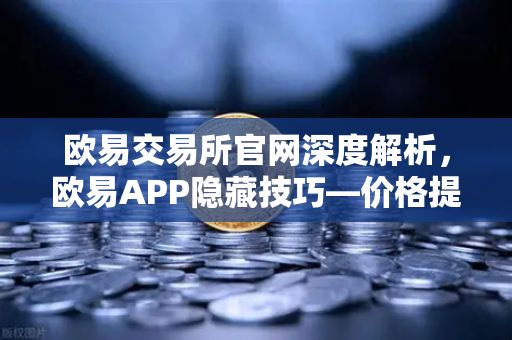 欧易交易所官网深度解析，欧易APP隐藏技巧—价格提醒功能如何高效监控山寨币