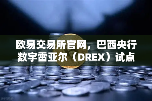 欧易交易所官网，巴西央行数字雷亚尔（DREX）试点项目进入第二阶段，全球数字货币格局重塑