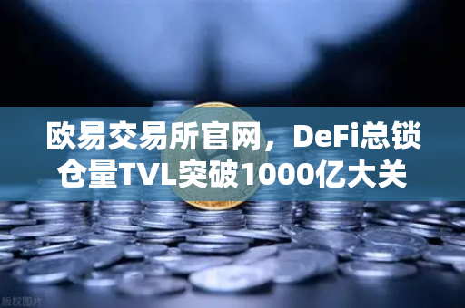 欧易交易所官网，DeFi总锁仓量TVL突破1000亿大关，夏季收益率回暖引领加密新周期