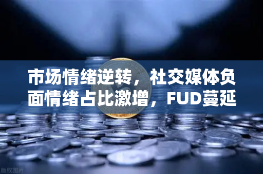 市场情绪逆转，社交媒体负面情绪占比激增，FUD蔓延下如何理性应对？