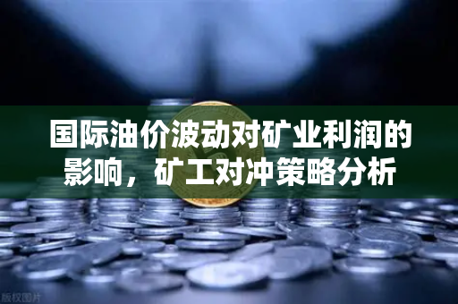 国际油价波动对矿业利润的影响，矿工对冲策略分析