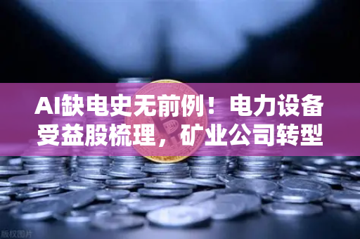 AI缺电史无前例！电力设备受益股梳理，矿业公司转型售电？欧易交易所官网深度解析