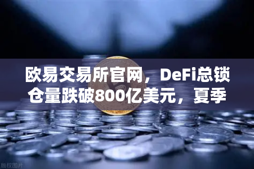 欧易交易所官网，DeFi总锁仓量跌破800亿美元，夏季热潮褪去的深度解析