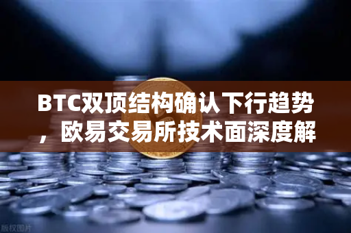 BTC双顶结构确认下行趋势，欧易交易所技术面深度解析与后市策略
