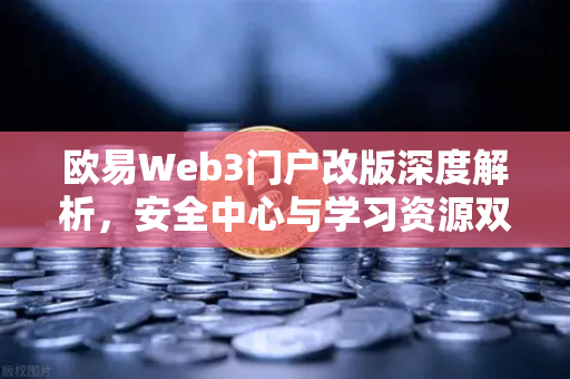 欧易Web3门户改版深度解析，安全中心与学习资源双核驱动，重塑数字资产体验
