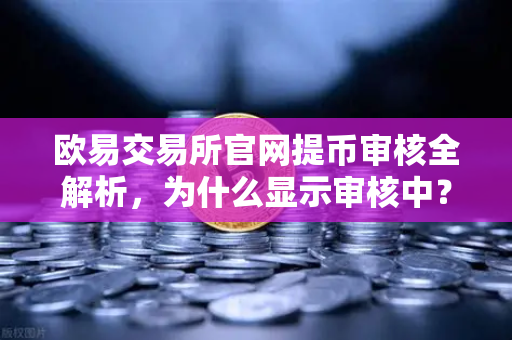 欧易交易所官网提币审核全解析，为什么显示审核中？人工审核通常需要多久？