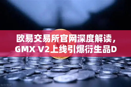 欧易交易所官网深度解读，GMX V2上线引爆衍生品DEX新纪元，长尾资产交易迎来黄金时代