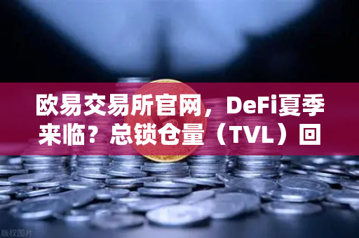 欧易交易所官网，DeFi夏季来临？总锁仓量（TVL）回升至千亿美元大关