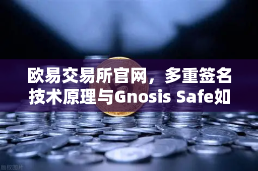 欧易交易所官网，多重签名技术原理与Gnosis Safe如何保障DAO资金安全？