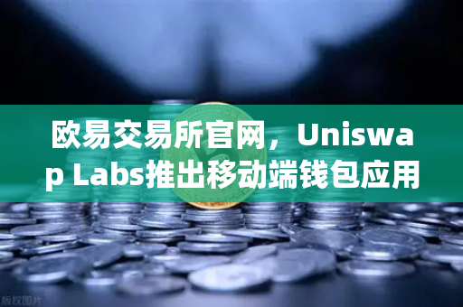 欧易交易所官网,Uniswap Labs推出移动端钱包应用,内置DApp浏览器,开启DeFi新纪元-第1张图片-欧易交易所 欧易交易所官网,Uniswap Labs推出移动端钱包应用,内置DApp浏览器,开启DeFi新纪元-第1张图片-欧易交易所