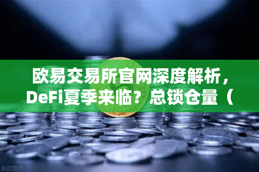 欧易交易所官网深度解析，DeFi夏季来临？总锁仓量（TVL）回升至千亿美元大关