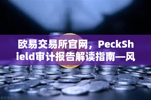 欧易交易所官网，PeckShield审计报告解读指南—风险等级如何判断？