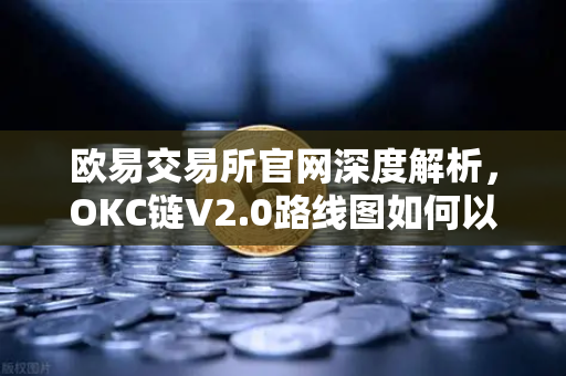 欧易交易所官网深度解析，OKC链V2.0路线图如何以并行执行重塑网络吞吐量