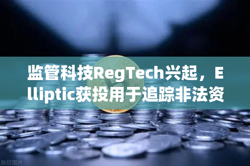 监管科技RegTech兴起，Elliptic获投用于追踪非法资金，欧易交易所合规新范式