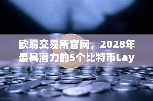 欧易交易所官网，2028年最具潜力的5个比特币Layer2解决方案深度盘点