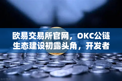 欧易交易所官网，OKC公链生态建设初露头角，开发者激励计划第二期开启