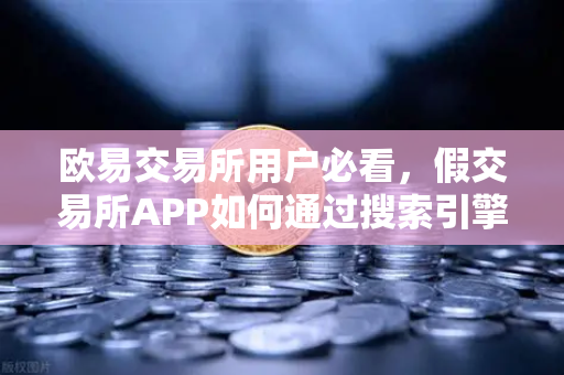 欧易交易所用户必看，假交易所APP如何通过搜索引擎广告植入骗局？安全下载指南