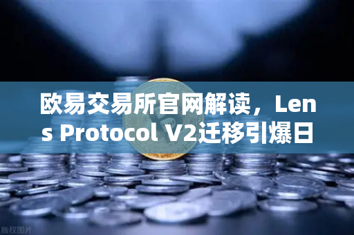欧易交易所官网解读，Lens Protocol V2迁移引爆日活用户增长300%Web3社交新纪元开启
