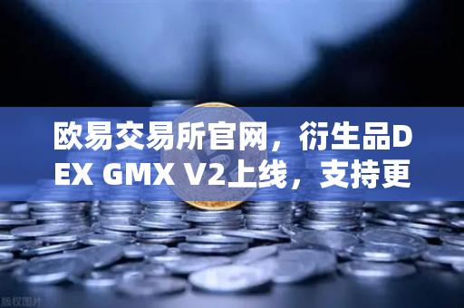 欧易交易所官网，衍生品DEX GMX V2上线，支持更多长尾资产交易