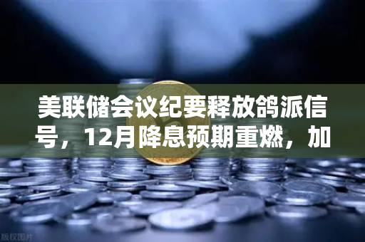 美联储会议纪要释放鸽派信号，12月降息预期重燃，加密市场或迎新一轮流动性浪潮