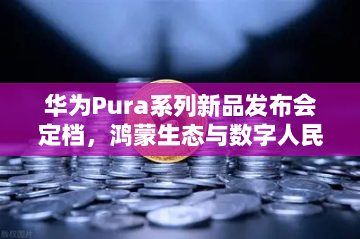 华为Pura系列新品发布会定档，鸿蒙生态与数字人民币钱包新联动，欧易交易所官网深度解析