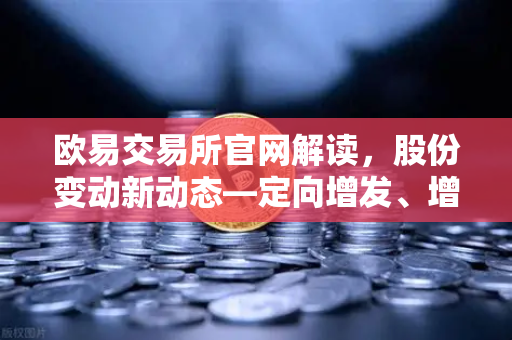 欧易交易所官网解读，股份变动新动态—定向增发、增发预案与股份上市深度分析