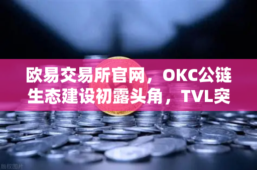 欧易交易所官网，OKC公链生态建设初露头角，TVL突破新高，节点质押奖励翻倍