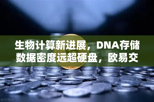 生物计算新进展，DNA存储数据密度远超硬盘，欧易交易所官网解读未来存储革命