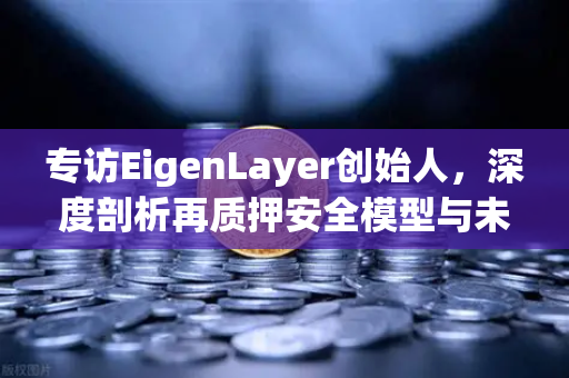 专访EigenLayer创始人，深度剖析再质押安全模型与未来愿景—欧易交易所官网独家解读