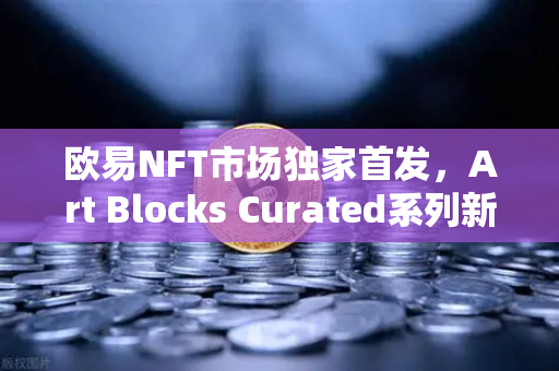 欧易NFT市场独家首发，Art Blocks Curated系列新艺术家作品，引领数字艺术新浪潮