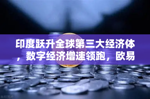 印度跃升全球第三大经济体，数字经济增速领跑，欧易交易所下载赋能投资新机遇-第1张图片-欧易交易所