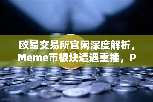 欧易交易所官网深度解析，Meme币板块遭遇重挫，PEPE与WIF跌幅超大盘50%