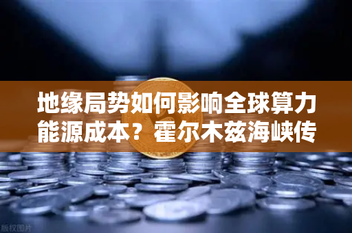 地缘局势如何影响全球算力能源成本？霍尔木兹海峡传来大消息