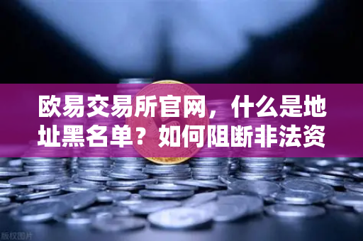 欧易交易所官网，什么是地址黑名单？如何阻断非法资金流入的全解析