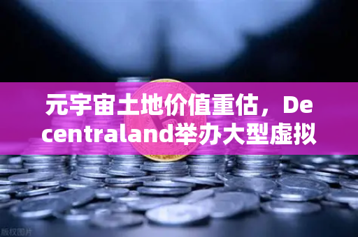 元宇宙土地价值重估，Decentraland举办大型虚拟音乐节，开启数字资产新纪元