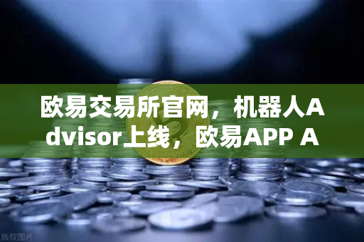 欧易交易所官网，机器人Advisor上线，欧易APP AI助手支持自然语言问句，开启智能交易新纪元