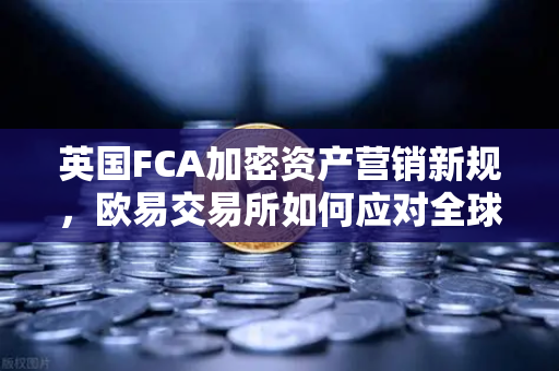 英国FCA加密资产营销新规，欧易交易所如何应对全球监管变局？