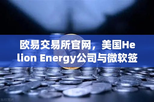 欧易交易所官网，美国Helion Energy公司与微软签订核聚变供电协议，能源革命或重塑加密矿业格局